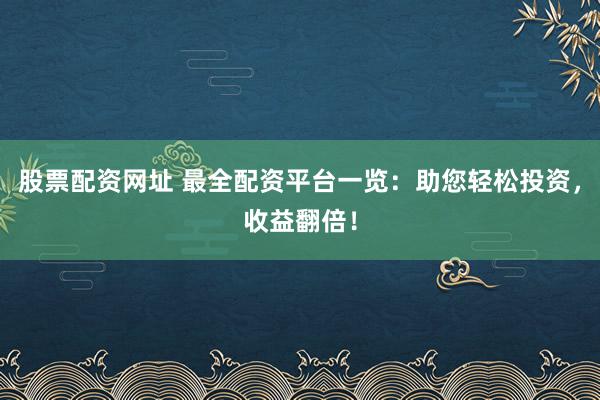 股票配资网址 最全配资平台一览：助您轻松投资，收益翻倍！
