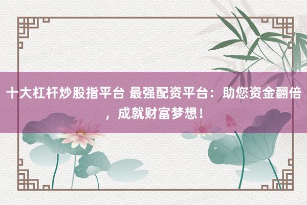 十大杠杆炒股指平台 最强配资平台:助您资金翻倍,成就财富梦想!