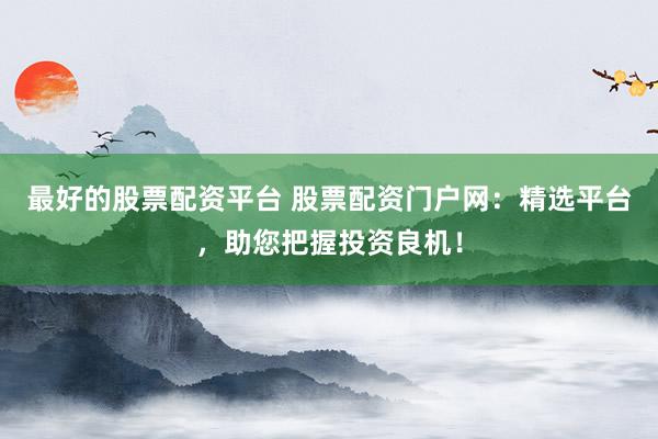 最好的股票配资平台 股票配资门户网:精选平台,助您把握投资良机!