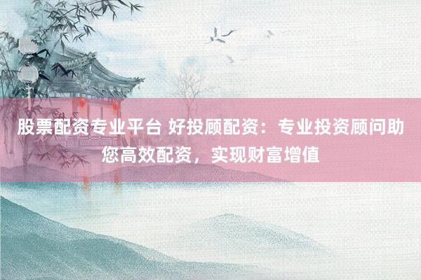 股票配资专业平台 好投顾配资:专业投资顾问助您高效配资,实现财富增值