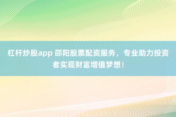 杠杆炒股app 邵阳股票配资服务，专业助力投资者实现财富增值梦想！