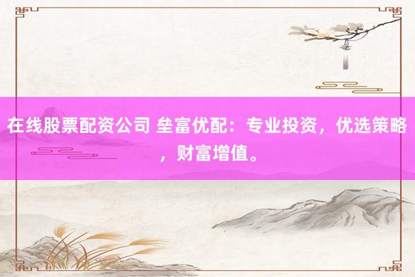 在线股票配资公司 垒富优配：专业投资，优选策略，财富增值。