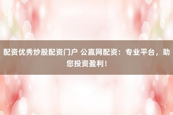 配资优秀炒股配资门户 公赢网配资:专业平台,助您投资盈利!