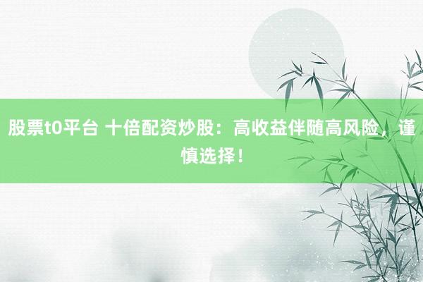 股票t0平台 十倍配资炒股:高收益伴随高风险,谨慎选择!