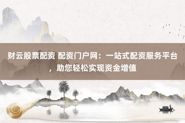财云股票配资 配资门户网:一站式配资服务平台,助您轻松实现资金增值