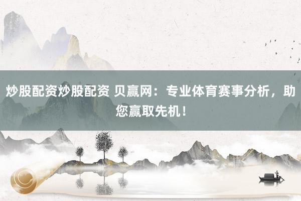 炒股配资炒股配资 贝赢网:专业体育赛事分析,助您赢取先机!