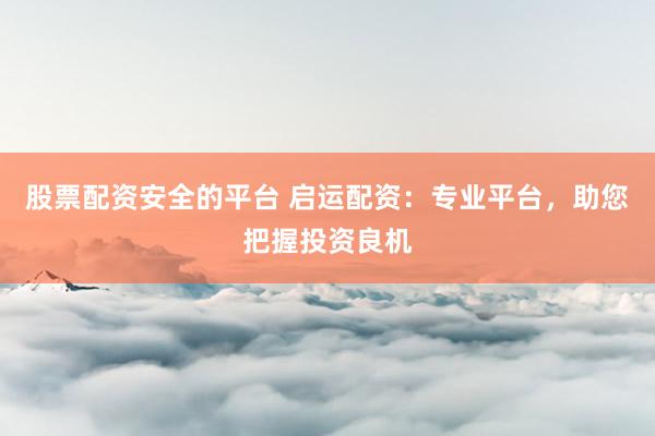 股票配资安全的平台 启运配资:专业平台,助您把握投资良机