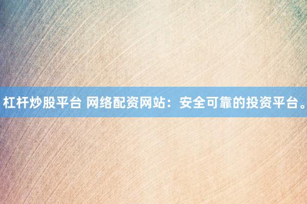 杠杆炒股平台 网络配资网站：安全可靠的投资平台。