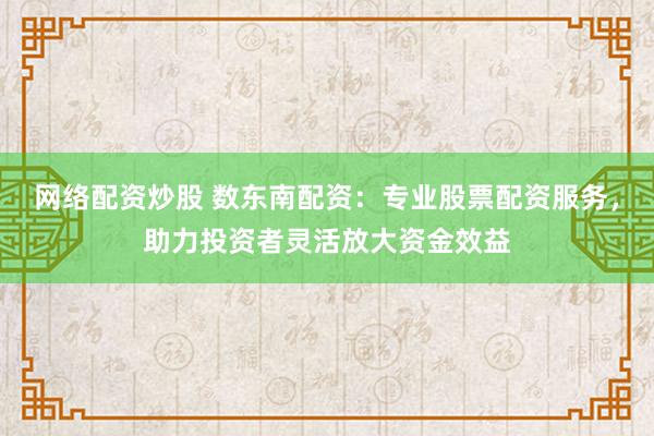 网络配资炒股 数东南配资:专业股票配资服务,助力投资者灵活放大资金效益