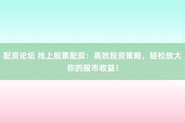 配资论坛 线上股票配资:高效投资策略,轻松放大你的股市收益!