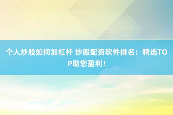 个人炒股如何加杠杆 炒股配资软件排名：精选TOP助您盈利！