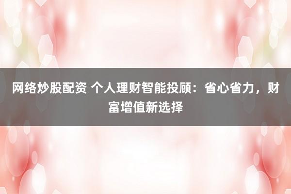 网络炒股配资 个人理财智能投顾：省心省力，财富增值新选择