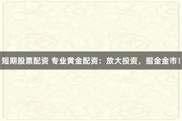 短期股票配资 专业黄金配资:放大投资,掘金金市!
