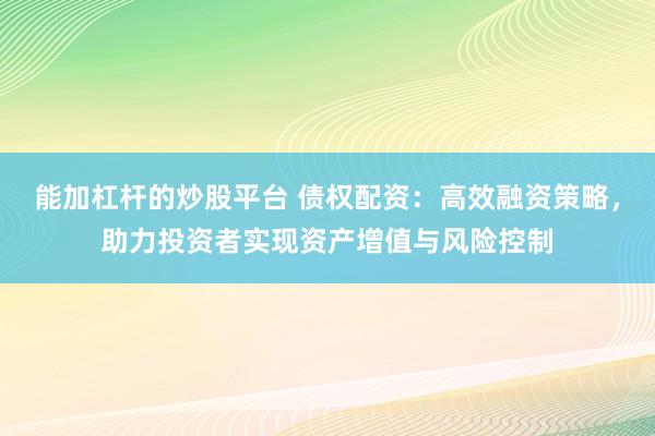 能加杠杆的炒股平台 债权配资：高效融资策略，助力投资者实现资产增值与风险控制