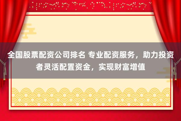 全国股票配资公司排名 专业配资服务，助力投资者灵活配置资金，实现财富增值