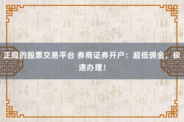 正规的股票交易平台 券商证券开户：超低佣金，极速办理！