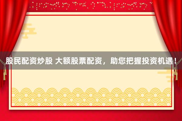 股民配资炒股 大额股票配资,助您把握投资机遇!