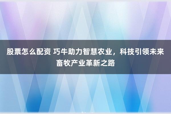 股票怎么配资 巧牛助力智慧农业，科技引领未来畜牧产业革新之路