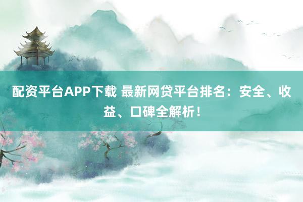 配资平台APP下载 最新网贷平台排名：安全、收益、口碑全解析！