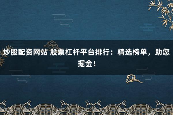炒股配资网站 股票杠杆平台排行：精选榜单，助您掘金！