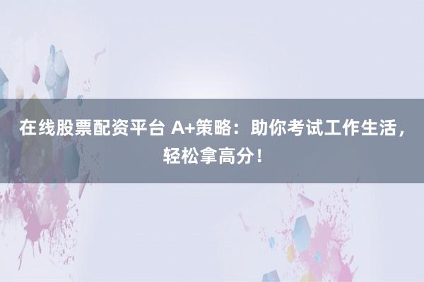 在线股票配资平台 A+策略:助你考试工作生活,轻松拿高分!