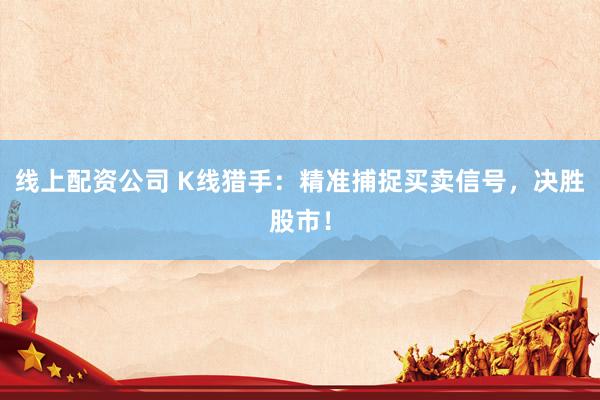 线上配资公司 K线猎手:精准捕捉买卖信号,决胜股市!