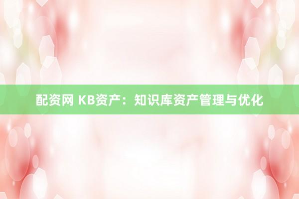 配资网 KB资产:知识库资产管理与优化
