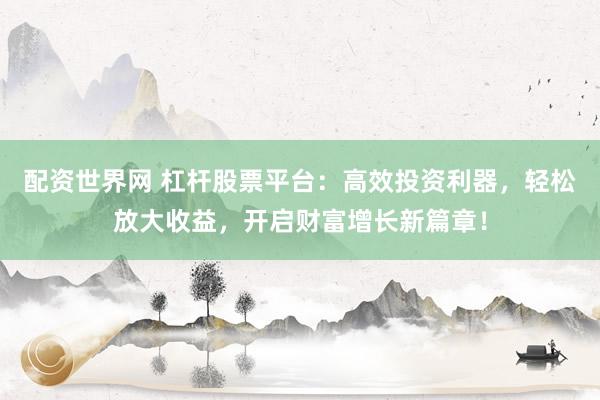 配资世界网 杠杆股票平台:高效投资利器,轻松放大收益,开启财富增长新篇章!