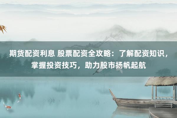 期货配资利息 股票配资全攻略:了解配资知识,掌握投资技巧,助力股市扬帆起航