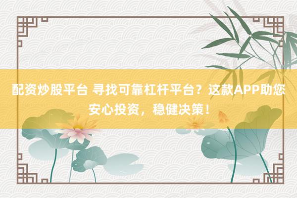 配资炒股平台 寻找可靠杠杆平台?这款APP助您安心投资,稳健决策!