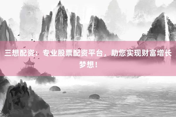 三想配资:专业股票配资平台,助您实现财富增长梦想!