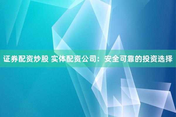 证券配资炒股 实体配资公司:安全可靠的投资选择