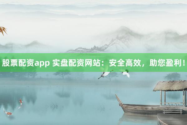 股票配资app 实盘配资网站：安全高效，助您盈利！