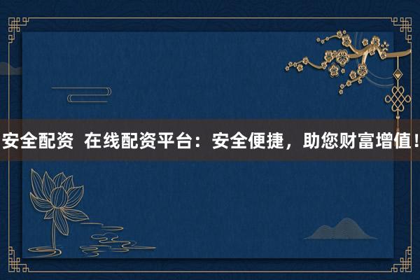 安全配资 在线配资平台:安全便捷,助您财富增值!