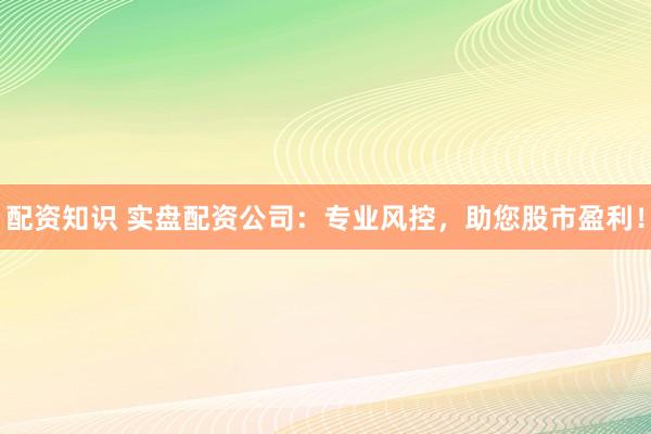 配资知识 实盘配资公司:专业风控,助您股市盈利!