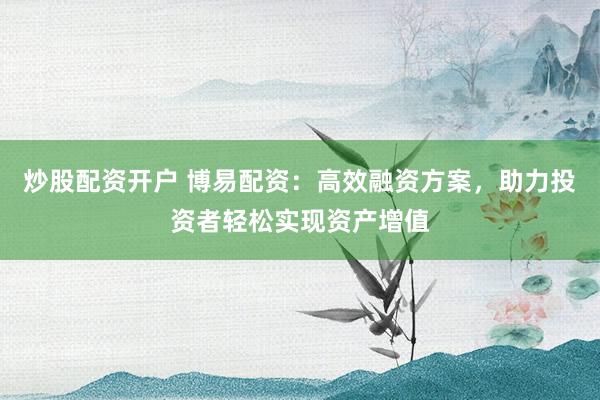 炒股配资开户 博易配资:高效融资方案,助力投资者轻松实现资产增值