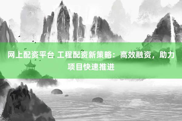 网上配资平台 工程配资新策略:高效融资,助力项目快速推进