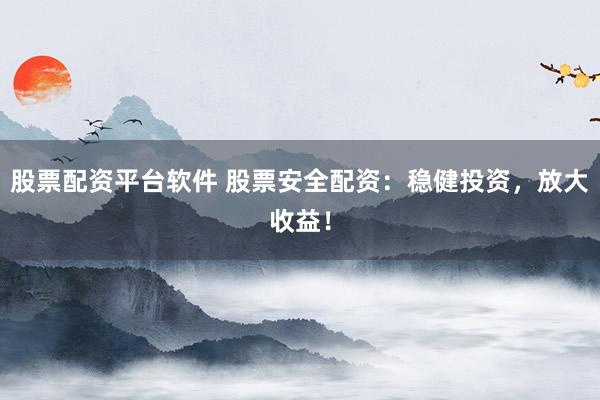 股票配资平台软件 股票安全配资:稳健投资,放大收益!