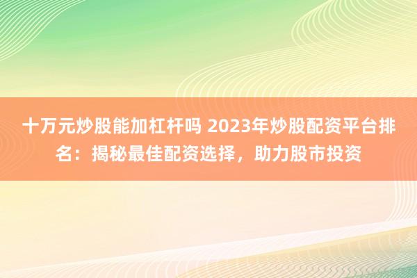 十万元炒股能加杠杆吗 2023年炒股配资平台排名:揭秘最佳配资选择,助力股市投资