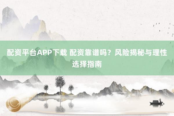 配资平台APP下载 配资靠谱吗?风险揭秘与理性选择指南