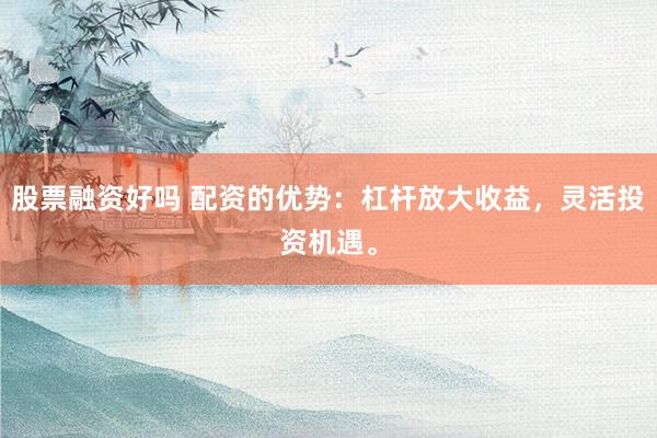股票融资好吗 配资的优势:杠杆放大收益,灵活投资机遇。