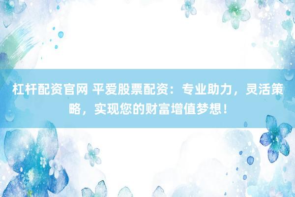 杠杆配资官网 平爱股票配资:专业助力,灵活策略,实现您的财富增值梦想!