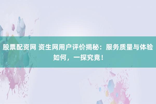 股票配资网 资生网用户评价揭秘：服务质量与体验如何，一探究竟！