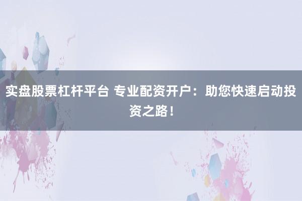 实盘股票杠杆平台 专业配资开户:助您快速启动投资之路!