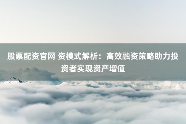 股票配资官网 资模式解析：高效融资策略助力投资者实现资产增值
