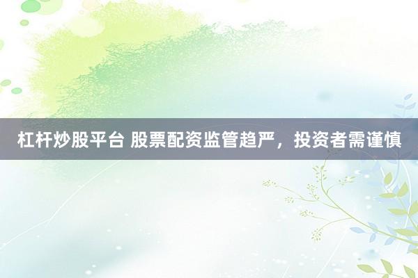 杠杆炒股平台 股票配资监管趋严,投资者需谨慎