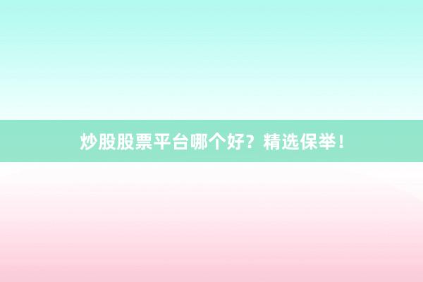 炒股股票平台哪个好？精选保举！