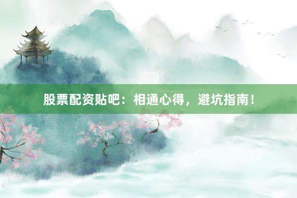 股票配资贴吧：相通心得，避坑指南！