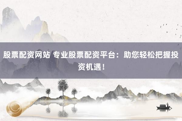 股票配资网站 专业股票配资平台：助您轻松把握投资机遇！
