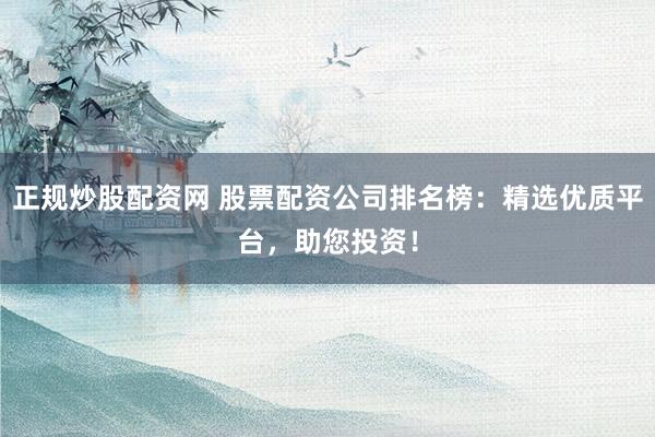 正规炒股配资网 股票配资公司排名榜：精选优质平台，助您投资！